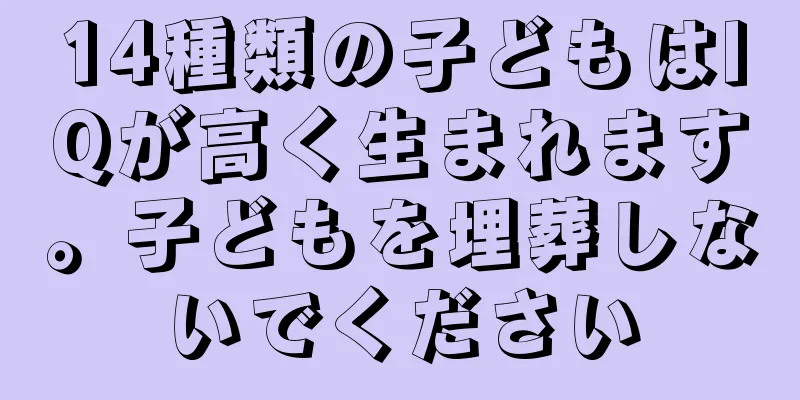 14種類の子どもはIQが高く生まれます。子どもを埋葬しないでください