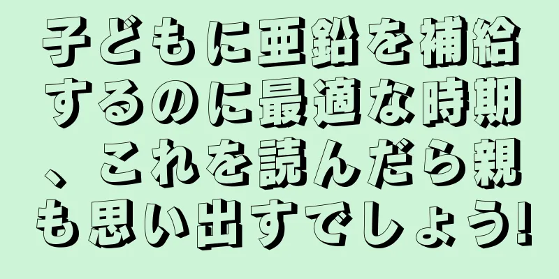 子どもに亜鉛を補給するのに最適な時期、これを読んだら親も思い出すでしょう!