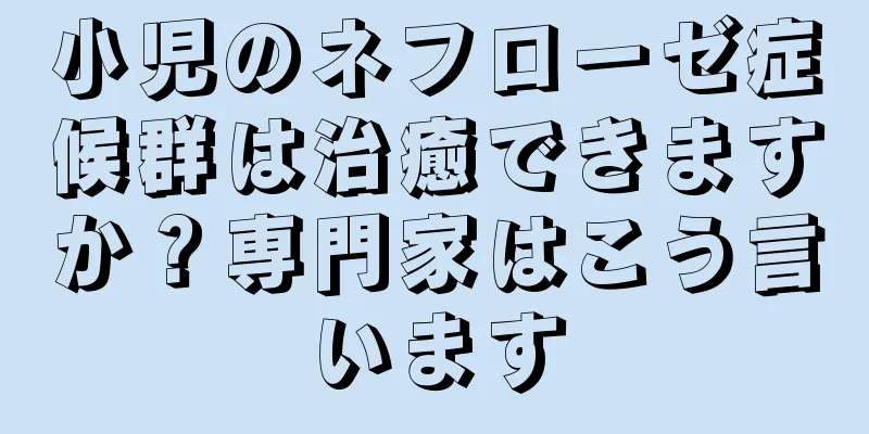 小児のネフローゼ症候群は治癒できますか？専門家はこう言います