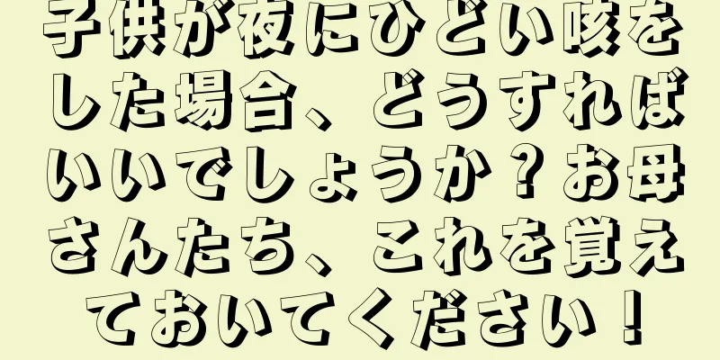 子供が夜にひどい咳をした場合、どうすればいいでしょうか？お母さんたち、これを覚えておいてください！