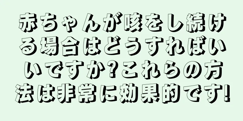赤ちゃんが咳をし続ける場合はどうすればいいですか?これらの方法は非常に効果的です!
