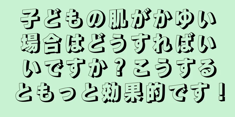 子どもの肌がかゆい場合はどうすればいいですか？こうするともっと効果的です！