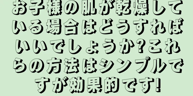 お子様の肌が乾燥している場合はどうすればいいでしょうか?これらの方法はシンプルですが効果的です!