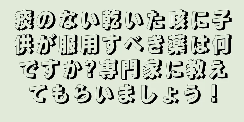 痰のない乾いた咳に子供が服用すべき薬は何ですか?専門家に教えてもらいましょう！