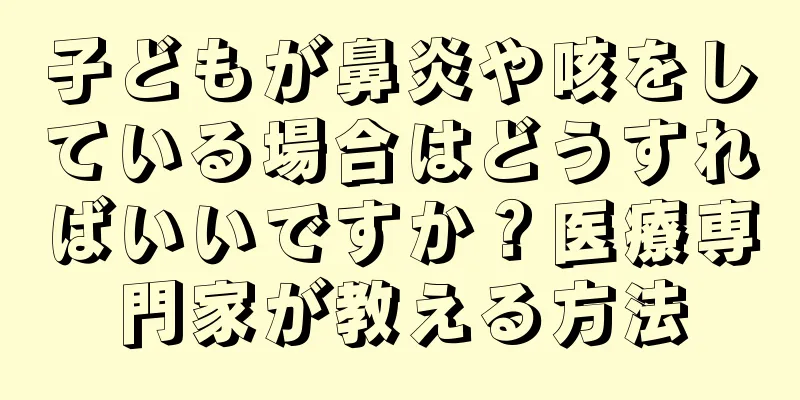 子どもが鼻炎や咳をしている場合はどうすればいいですか？医療専門家が教える方法
