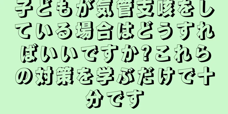 子どもが気管支咳をしている場合はどうすればいいですか?これらの対策を学ぶだけで十分です