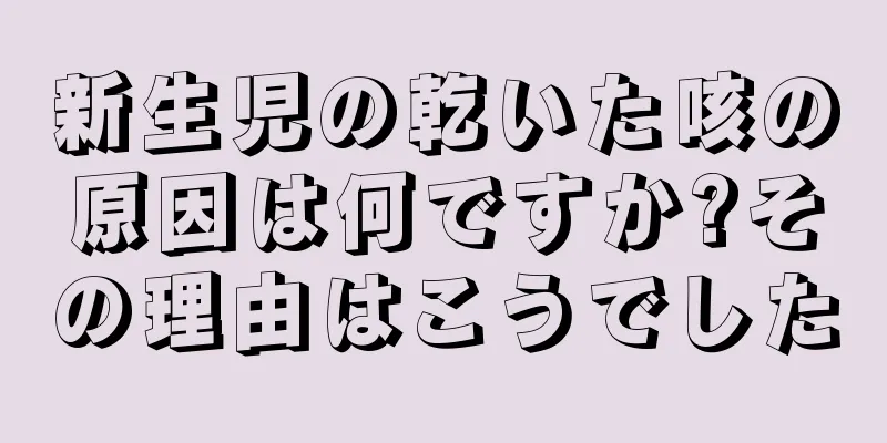 新生児の乾いた咳の原因は何ですか?その理由はこうでした