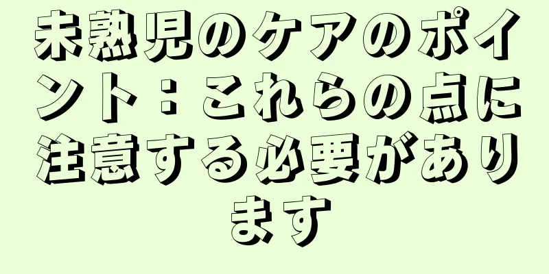 未熟児のケアのポイント：これらの点に注意する必要があります