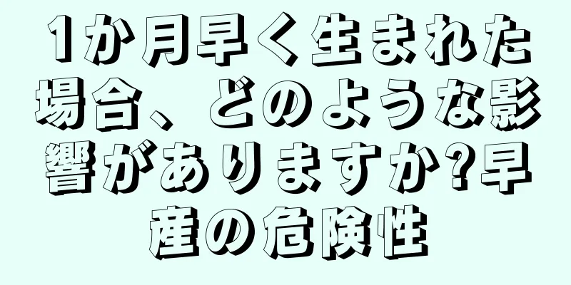 1か月早く生まれた場合、どのような影響がありますか?早産の危険性