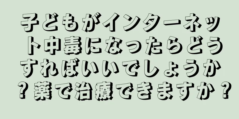 子どもがインターネット中毒になったらどうすればいいでしょうか？薬で治療できますか？