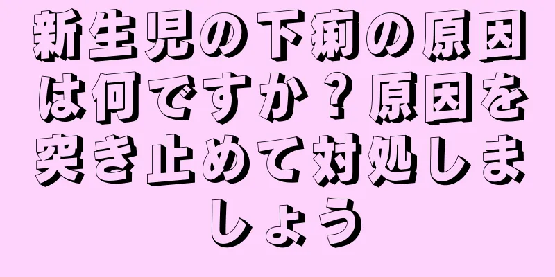 新生児の下痢の原因は何ですか？原因を突き止めて対処しましょう