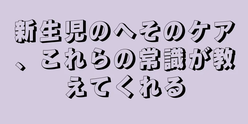 新生児のへそのケア、これらの常識が教えてくれる