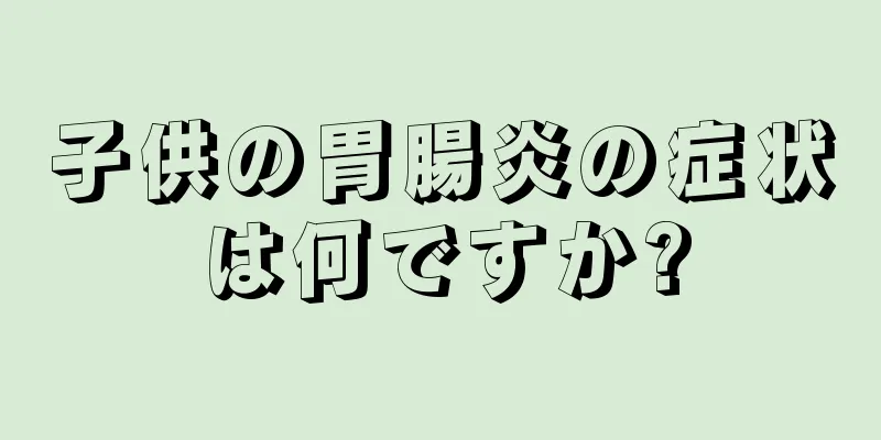 子供の胃腸炎の症状は何ですか?