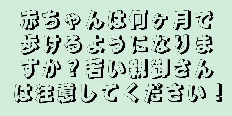 赤ちゃんは何ヶ月で歩けるようになりますか？若い親御さんは注意してください！