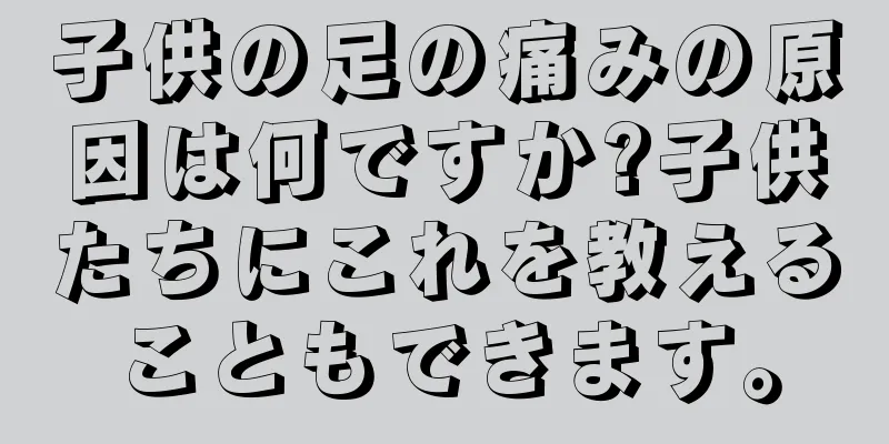 子供の足の痛みの原因は何ですか?子供たちにこれを教えることもできます。