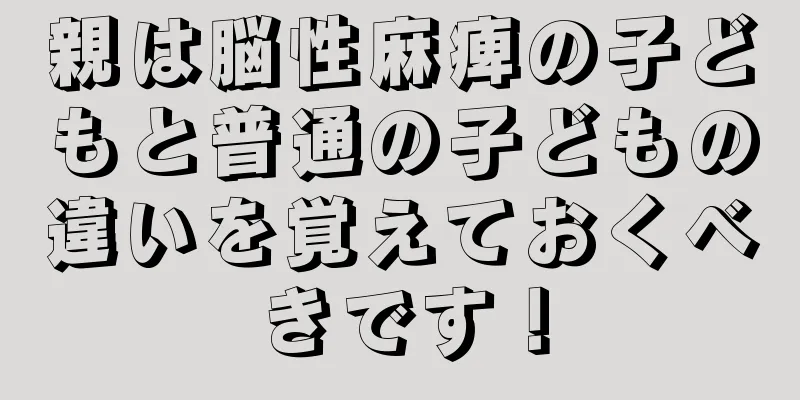 親は脳性麻痺の子どもと普通の子どもの違いを覚えておくべきです！