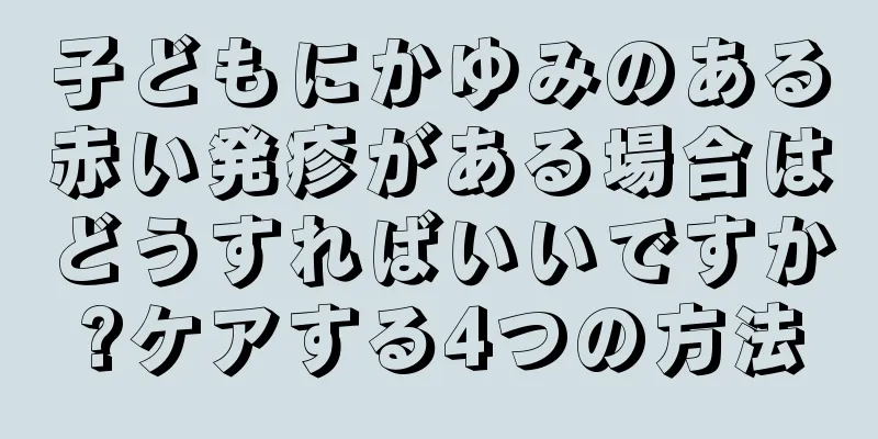 子どもにかゆみのある赤い発疹がある場合はどうすればいいですか?ケアする4つの方法