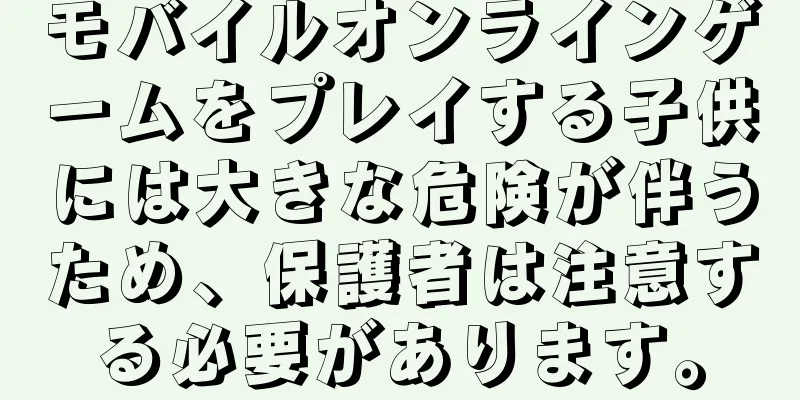 モバイルオンラインゲームをプレイする子供には大きな危険が伴うため、保護者は注意する必要があります。