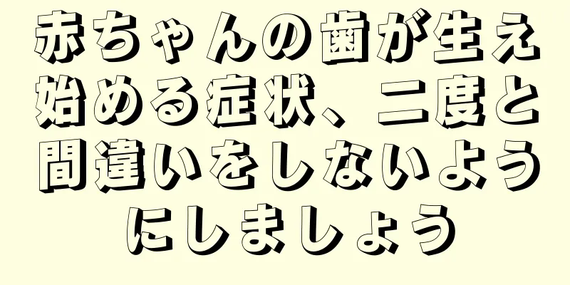 赤ちゃんの歯が生え始める症状、二度と間違いをしないようにしましょう