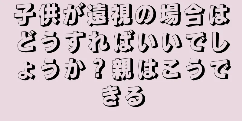 子供が遠視の場合はどうすればいいでしょうか？親はこうできる