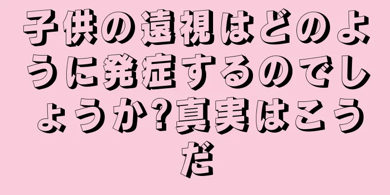 子供の遠視はどのように発症するのでしょうか?真実はこうだ