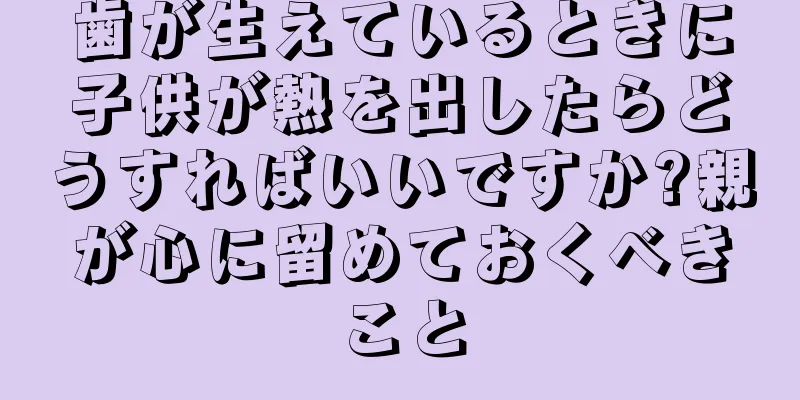 歯が生えているときに子供が熱を出したらどうすればいいですか?親が心に留めておくべきこと
