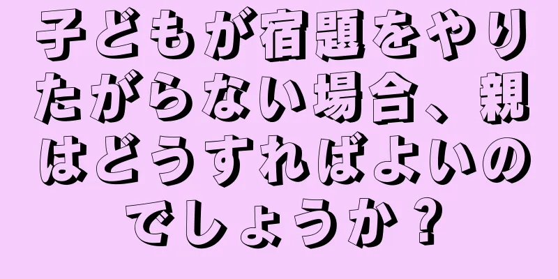 子どもが宿題をやりたがらない場合、親はどうすればよいのでしょうか？