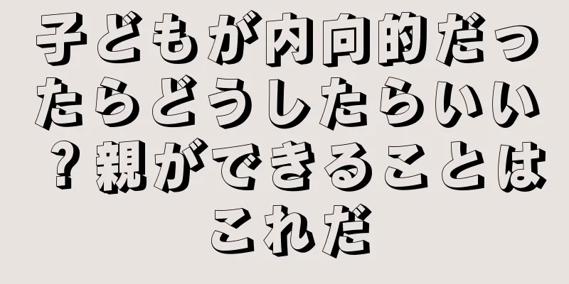 子どもが内向的だったらどうしたらいい？親ができることはこれだ
