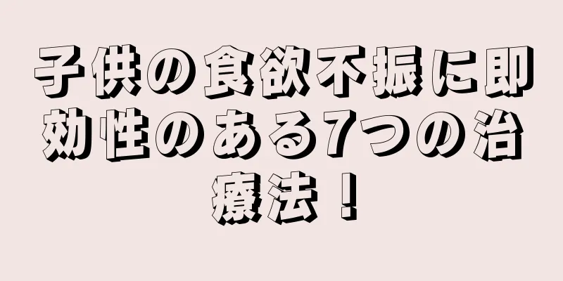 子供の食欲不振に即効性のある7つの治療法！