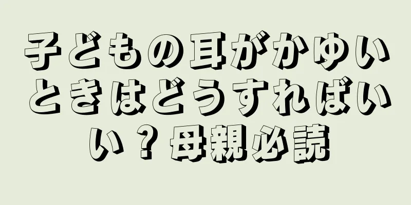 子どもの耳がかゆいときはどうすればいい？母親必読