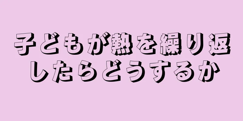 子どもが熱を繰り返したらどうするか