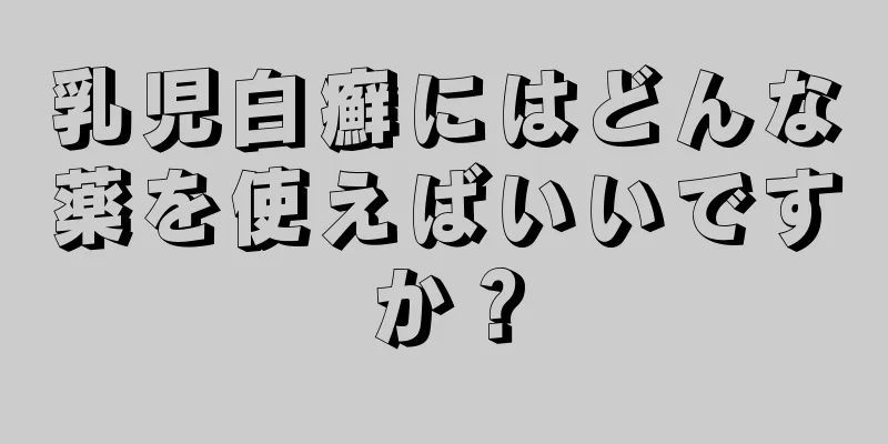乳児白癬にはどんな薬を使えばいいですか？