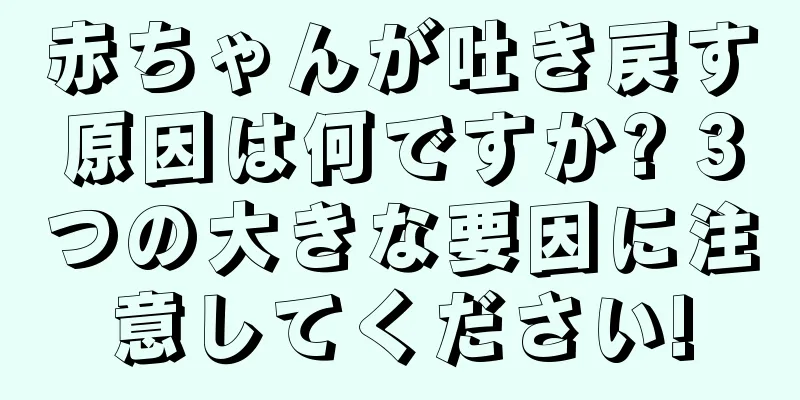 赤ちゃんが吐き戻す原因は何ですか? 3つの大きな要因に注意してください!