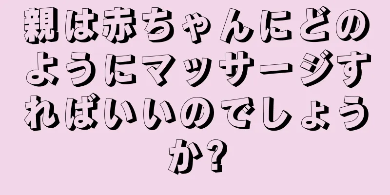 親は赤ちゃんにどのようにマッサージすればいいのでしょうか?
