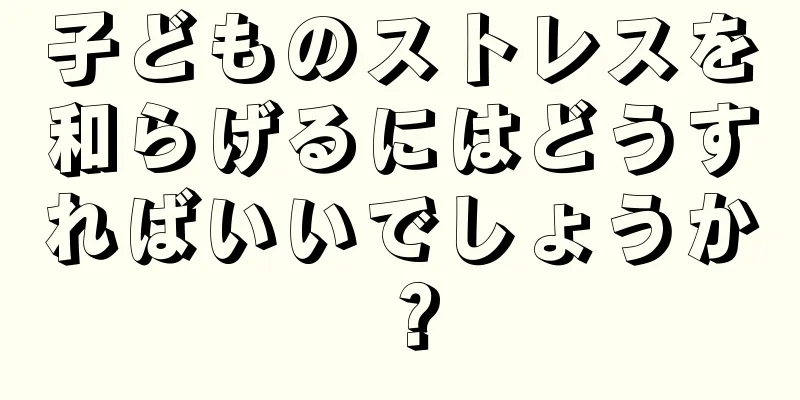 子どものストレスを和らげるにはどうすればいいでしょうか？