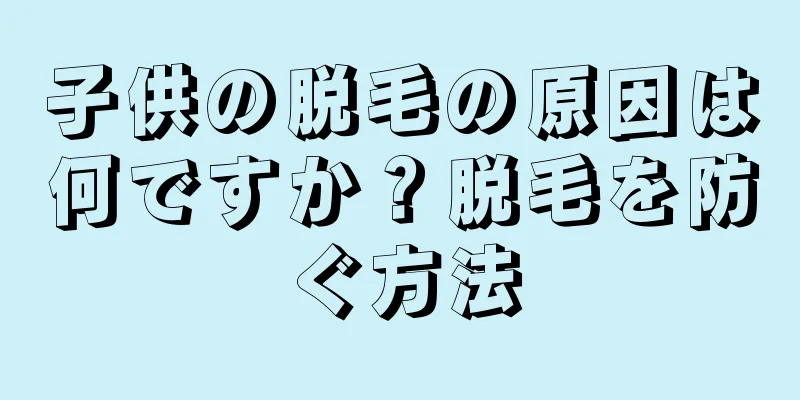 子供の脱毛の原因は何ですか？脱毛を防ぐ方法