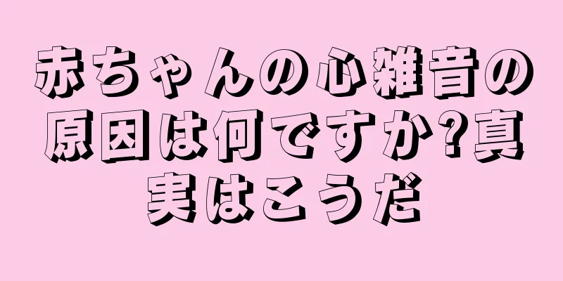赤ちゃんの心雑音の原因は何ですか?真実はこうだ