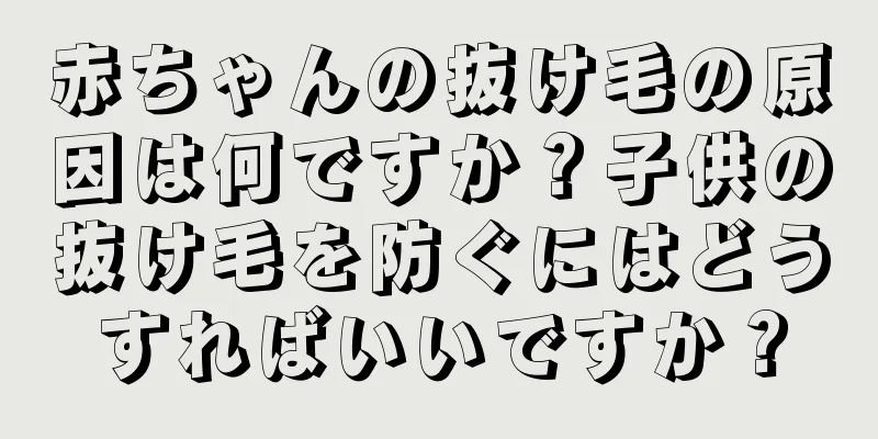 赤ちゃんの抜け毛の原因は何ですか？子供の抜け毛を防ぐにはどうすればいいですか？