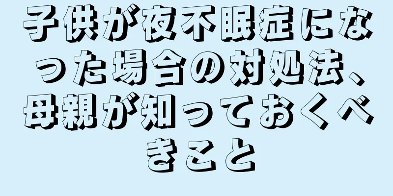 子供が夜不眠症になった場合の対処法、母親が知っておくべきこと