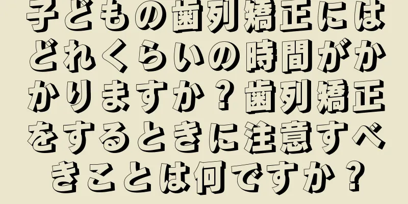 子どもの歯列矯正にはどれくらいの時間がかかりますか？歯列矯正をするときに注意すべきことは何ですか？