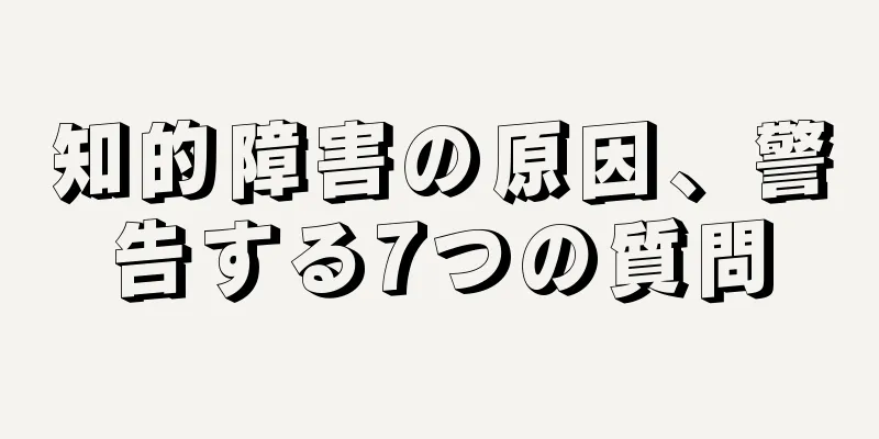 知的障害の原因、警告する7つの質問