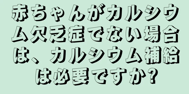 赤ちゃんがカルシウム欠乏症でない場合は、カルシウム補給は必要ですか?