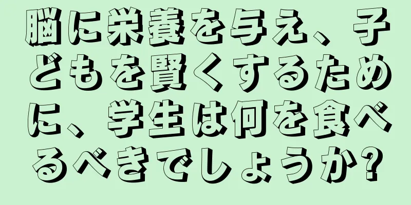 脳に栄養を与え、子どもを賢くするために、学生は何を食べるべきでしょうか?