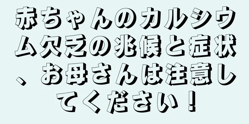 赤ちゃんのカルシウム欠乏の兆候と症状、お母さんは注意してください！