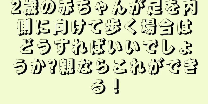 2歳の赤ちゃんが足を内側に向けて歩く場合はどうすればいいでしょうか?親ならこれができる！