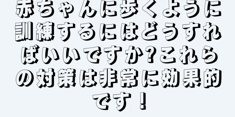 赤ちゃんに歩くように訓練するにはどうすればいいですか?これらの対策は非常に効果的です！