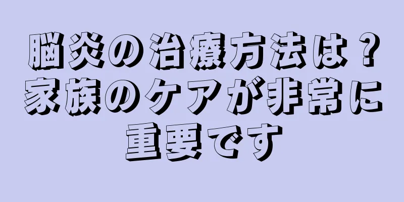 脳炎の治療方法は？家族のケアが非常に重要です