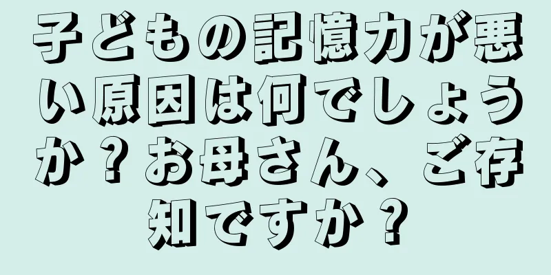 子どもの記憶力が悪い原因は何でしょうか？お母さん、ご存知ですか？