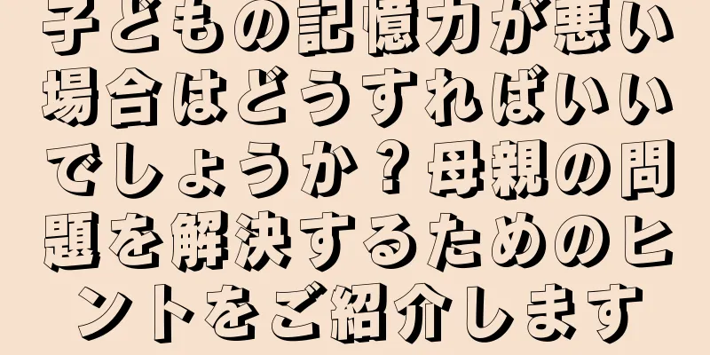 子どもの記憶力が悪い場合はどうすればいいでしょうか？母親の問題を解決するためのヒントをご紹介します