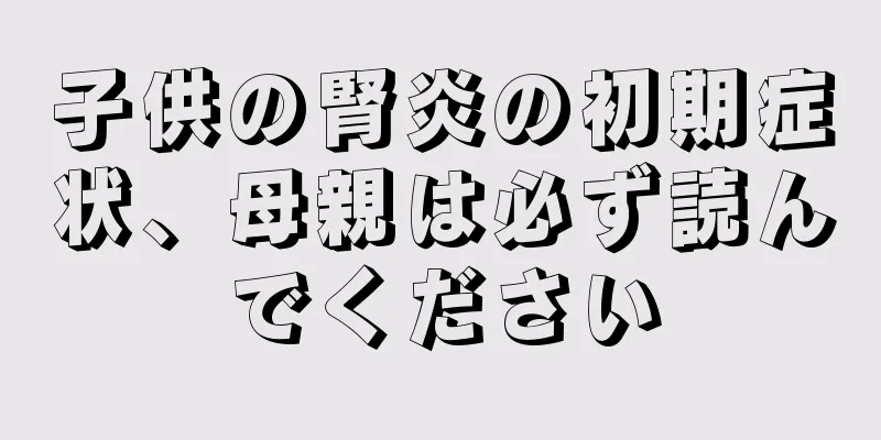子供の腎炎の初期症状、母親は必ず読んでください